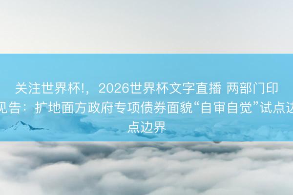 关注世界杯!，2026世界杯文字直播 两部门印发见告：扩地面方政府专项债券面貌“自审自觉”试点边界