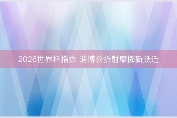 2026世界杯指数 消博会折射糜掷新跃迁