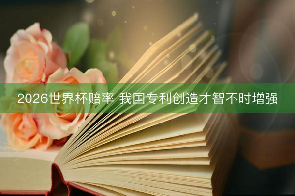 2026世界杯赔率 我国专利创造才智不时增强