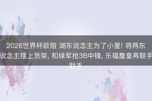 2026世界杯欧赔 湖东说念主为了小里! 将两东说念主摆上货架， 和绿军抢3B中锋， 乐福詹皇再联手