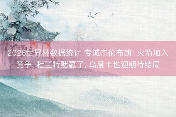 2026世界杯数据统计 专诚杰伦布朗! 火箭加入竞争， 杜兰特赌赢了， 乌度卡也迎期待结局