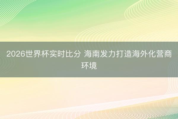 2026世界杯实时比分 海南发力打造海外化营商环境