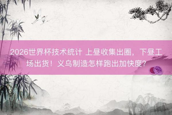 2026世界杯技术统计 上昼收集出圈,下昼工场出货!义乌制造怎样跑出加快度?
