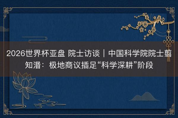 2026世界杯亚盘 院士访谈|中国科学院院士翦知湣:极地商议插足“科学深耕”阶段