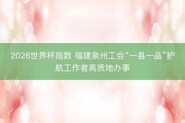 2026世界杯指数 福建泉州工会“一县一品”护航工作者高质地办事