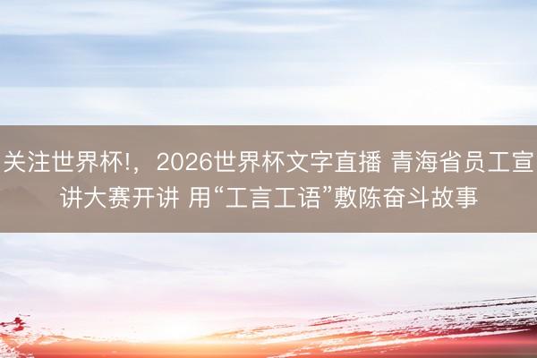 关注世界杯!,2026世界杯文字直播 青海省员工宣讲大赛开讲 用“工言工语”敷陈奋斗故事