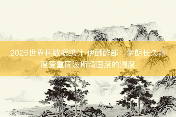 2026世界杯数据统计 伊酬酢部：伊朗长久高度爱重同波斯湾国度的测度