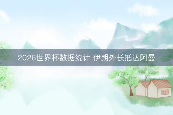 2026世界杯数据统计 伊朗外长抵达阿曼
