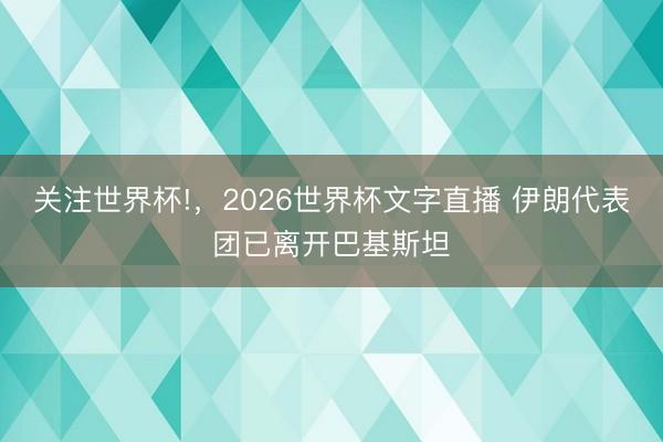 关注世界杯!，2026世界杯文字直播 伊朗代表团已离开巴基斯坦