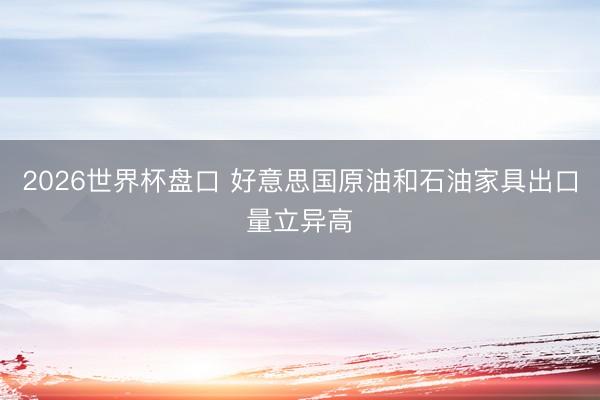 2026世界杯盘口 好意思国原油和石油家具出口量立异高
