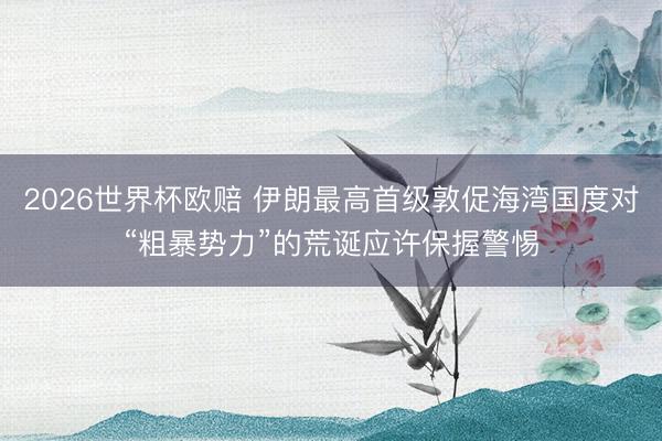 2026世界杯欧赔 伊朗最高首级敦促海湾国度对“粗暴势力”的荒诞应许保握警惕