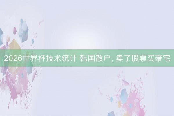 2026世界杯技术统计 韩国散户， 卖了股票买豪宅