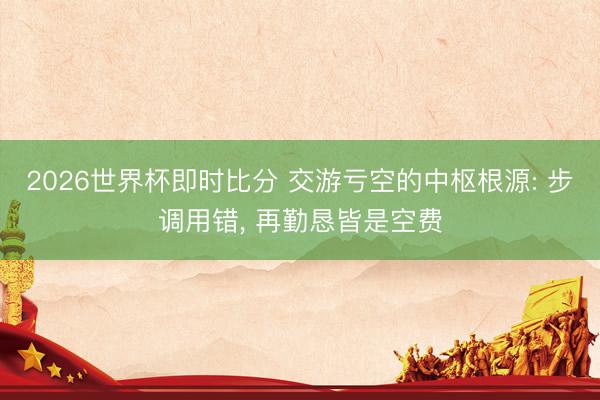 2026世界杯即时比分 交游亏空的中枢根源: 步调用错, 再勤恳皆是空费