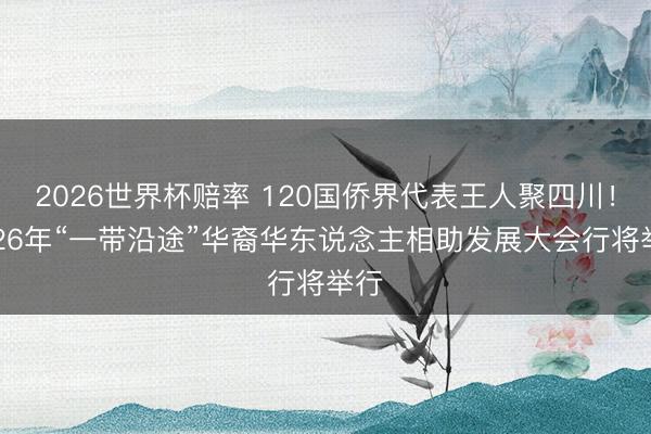 2026世界杯赔率 120国侨界代表王人聚四川!2026年“一带沿途”华裔华东说念主相助发展大会行将举行