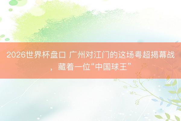 2026世界杯盘口 广州对江门的这场粤超揭幕战,藏着一位“中国球王”