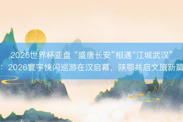 2026世界杯亚盘 “盛唐长安”相遇“江城武汉”：2026寰宇快闪巡游在汉启幕，陕鄂共启文旅新篇