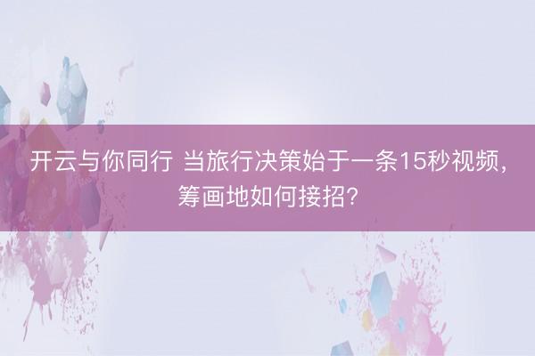 开云与你同行 当旅行决策始于一条15秒视频,筹画地如何接招?