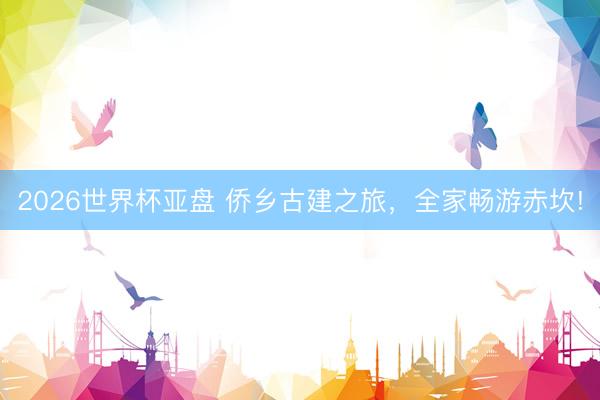 2026世界杯亚盘 侨乡古建之旅,全家畅游赤坎!