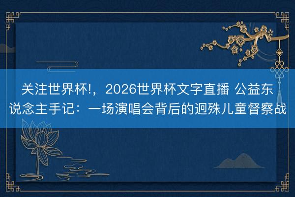 关注世界杯!，2026世界杯文字直播 公益东说念主手记：一场演唱会背后的迥殊儿童督察战