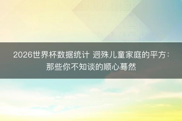 2026世界杯数据统计 迥殊儿童家庭的平方：那些你不知谈的顺心蓦然