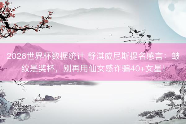 2026世界杯数据统计 舒淇威尼斯提名感言：皱纹是奖杯，别再用仙女感诈骗40+女星！