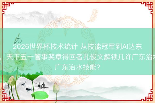 2026世界杯技术统计 从技能冠军到AI达东说念主,天下五一管事奖章得回者孔俊文解锁几许广东治水技能?