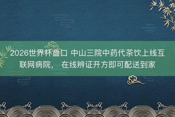 2026世界杯盘口 中山三院中药代茶饮上线互联网病院, 在线辨证开方即可配送到家