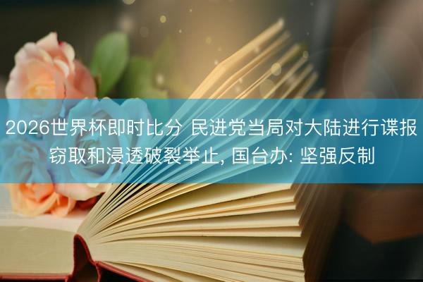 2026世界杯即时比分 民进党当局对大陆进行谍报窃取和浸透破裂举止, 国台办: 坚强反制