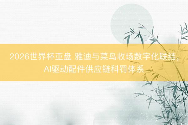 2026世界杯亚盘 雅迪与菜鸟收场数字化联结,AI驱动配件供应链科罚体系