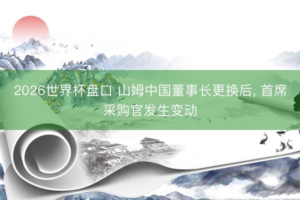 2026世界杯盘口 山姆中国董事长更换后， 首席采购官发生变动