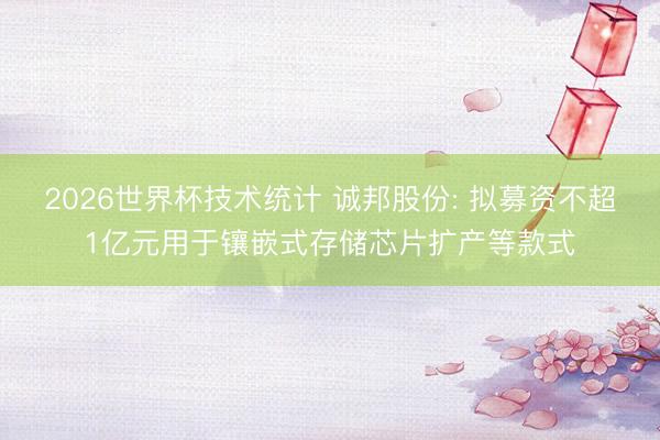 2026世界杯技术统计 诚邦股份: 拟募资不超1亿元用于镶嵌式存储芯片扩产等款式
