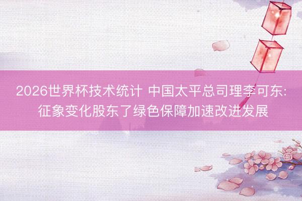 2026世界杯技术统计 中国太平总司理李可东: 征象变化股东了绿色保障加速改进发展