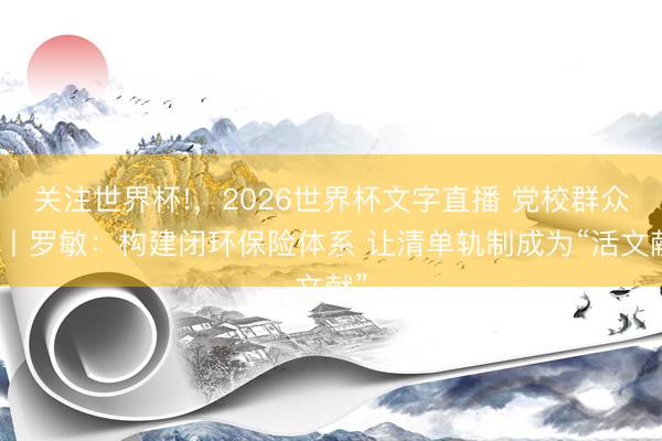 关注世界杯!,2026世界杯文字直播 党校群众说丨罗敏:构建闭环保险体系 让清单轨制成为“活文献”