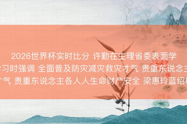 2026世界杯实时比分 许勤在主理省委表面学习中心组集体(扩大)学习时强调 全面普及防灾减灾救灾才气 贵重东说念主各人人生命财产安全 梁惠玲蓝绍敏刘惠参加