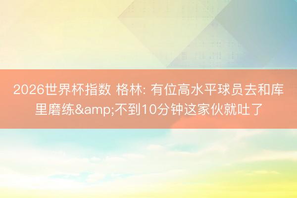 2026世界杯指数 格林: 有位高水平球员去和库里磨练&不到10分钟这家伙就吐了