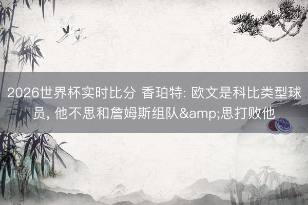 2026世界杯实时比分 香珀特: 欧文是科比类型球员, 他不思和詹姆斯组队&思打败他
