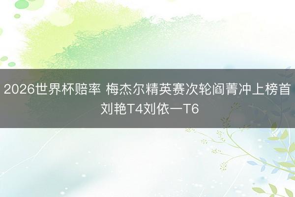 2026世界杯赔率 梅杰尔精英赛次轮阎菁冲上榜首 刘艳T4刘依一T6