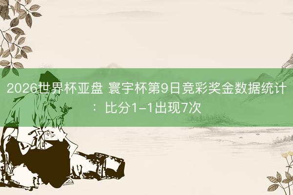 2026世界杯亚盘 寰宇杯第9日竞彩奖金数据统计:比分1-1出现7次