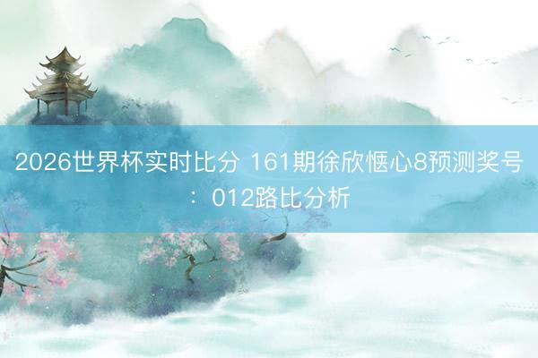 2026世界杯实时比分 161期徐欣惬心8预测奖号：012路比分析