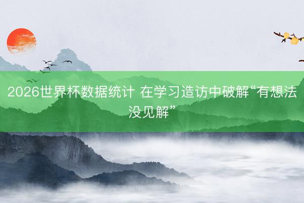 2026世界杯数据统计 在学习造访中破解“有想法没见解”