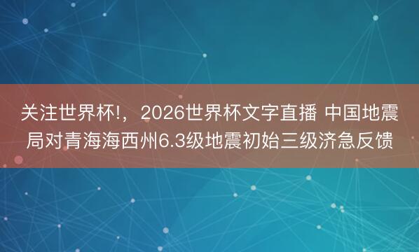 关注世界杯!,2026世界杯文字直播 中国地震局对青海海西州6.3级地震初始三级济急反馈