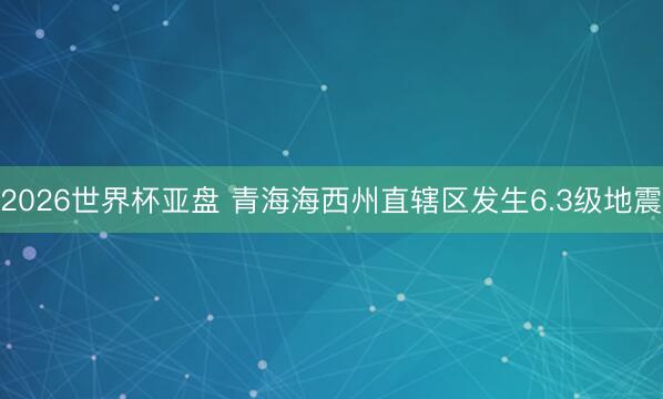 2026世界杯亚盘 青海海西州直辖区发生6.3级地震