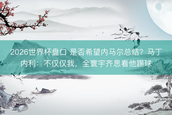 2026世界杯盘口 是否希望内马尔总结？马丁内利：不仅仅我，全寰宇齐思看他踢球