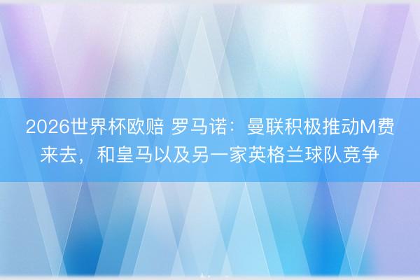 2026世界杯欧赔 罗马诺:曼联积极推动M费来去,和皇马以及另一家英格兰球队竞争